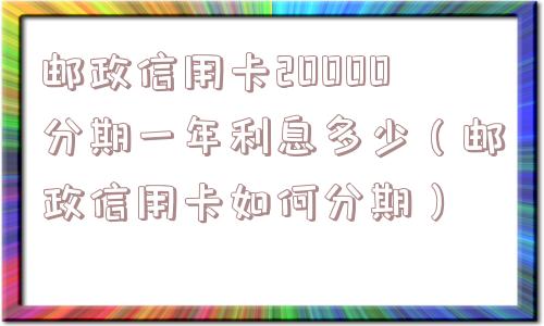邮政信用卡20000分期一年利息多少（邮政信用卡如何分期）
