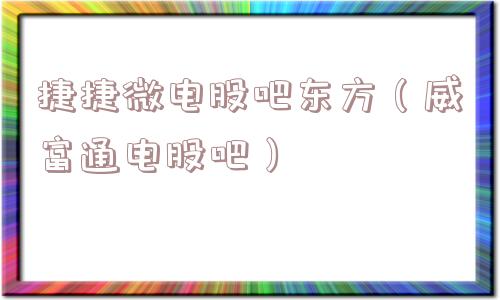 捷捷微电股吧东方（威富通电股吧）