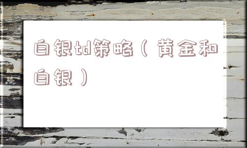白银td策略(黄金和白银) 白银td策略(黄金和白银)