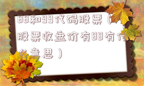 88和99代码股票（股票收盘价有88有什么意思）