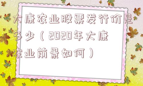大康农业股票发行价是多少(2020年大康农业前景如何) 大康农业股票发行价是多少(2020年大康农业前景如何)