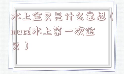 水上金叉是什么意思(macd水上第一次金叉) 水上金叉是什么意思(macd水上第一次金叉)