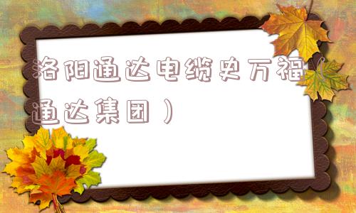 洛阳通达电缆史万福(通达集团) 洛阳通达电缆史万福(通达集团)