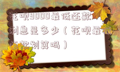 花呗9000最低还款利息是多少（花呗最低还款划算吗）