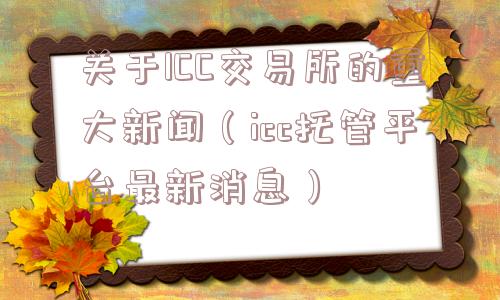 关于ICC交易所的重大新闻（icc托管平台最新消息）