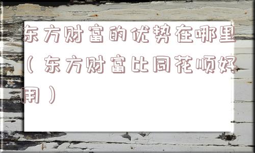 东方财富的优势在哪里（东方财富比同花顺好用）
