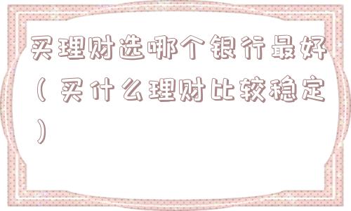 买理财选哪个银行最好（买什么理财比较稳定）