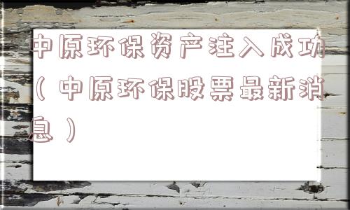 中原环保资产注入成功（中原环保股票最新消息）