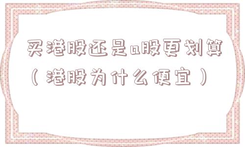 买港股还是a股更划算（港股为什么便宜）