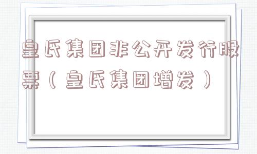 皇氏集团非公开发行股票（皇氏集团增发）