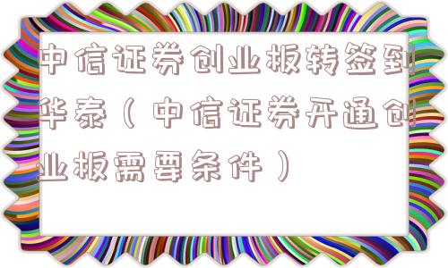 中信证券创业板转签到华泰(中信证券开通创业板需要条件) 中信证券创业板转签到华泰(中信证券开通创业板需要条件)