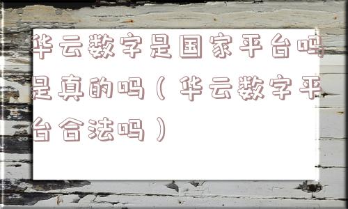 华云数字是国家平台吗是真的吗(华云数字平台合法吗) 华云数字是国家平台吗是真的吗(华云数字平台合法吗)