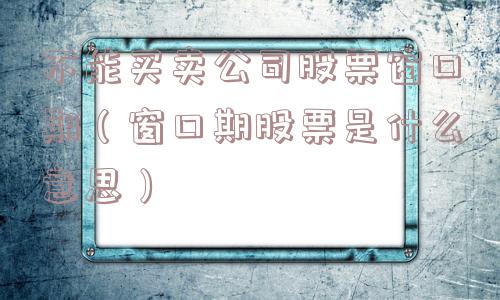 不能买卖公司股票窗口期（窗口期股票是什么意思）