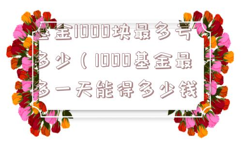 基金1000块最多亏多少（1000基金最多一天能得多少钱）