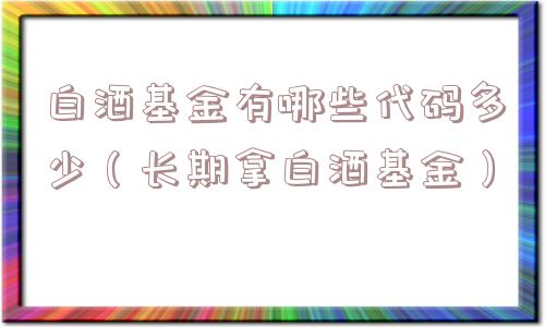白酒基金有哪些代码多少（长期拿白酒基金）