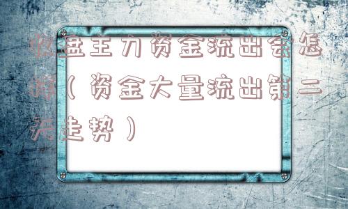 收盘主力资金流出会怎样（资金大量流出第二天走势）