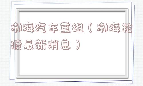 渤海汽车重组（渤海轮渡最新消息）