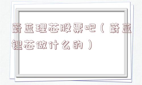 蔚蓝理芯股票吧（蔚蓝锂芯做什么的）