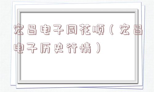 宏昌电子同花顺（宏昌电子历史行情）