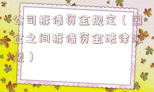 公司拆借资金规定(国企之间拆借资金法律法规) 公司拆借资金规定(国企之间拆借资金法律法规)