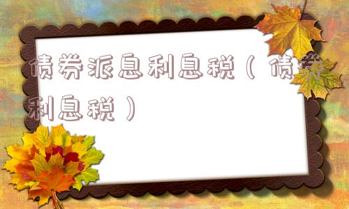 债券派息利息税（债券利息税）