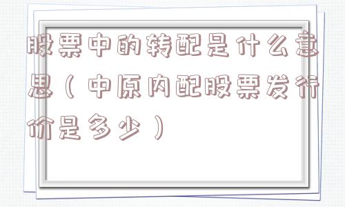 股票中的转配是什么意思（中原内配股票发行价是多少）