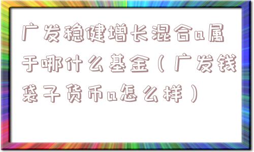 广发稳健增长混合a属于哪什么基金（广发钱袋子货币a怎么样）