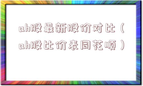 ah股最新股价对比（ah股比价表同花顺）