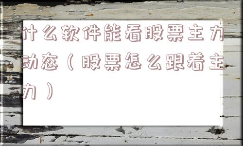 什么软件能看股票主力动态(股票怎么跟着主力) 什么软件能看股票主力动态(股票怎么跟着主力)