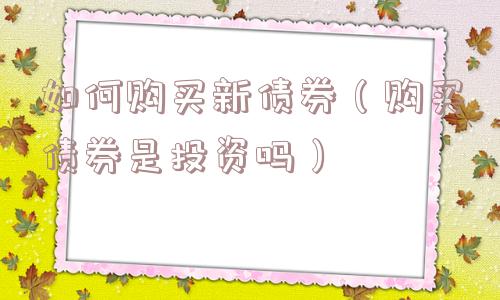 如何购买新债券（购买债券是投资吗）