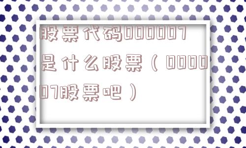 股票代码000007是什么股票（000007股票吧）