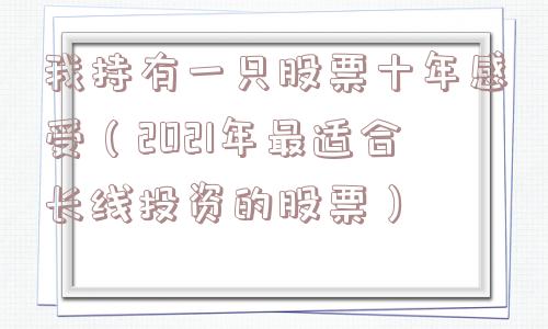我持有一只股票十年感受(2021年最适合长线投资的股票) 我持有一只股票十年感受(2021年最适合长线投资的股票)