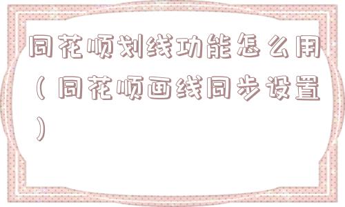 同花顺划线功能怎么用（同花顺画线同步设置）