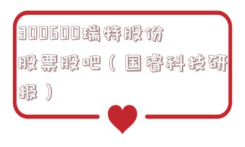 300600瑞特股份股票股吧（国睿科技研报）