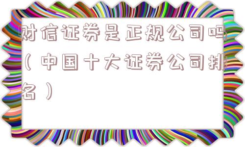 财信证券是正规公司吗（中国十大证券公司排名）