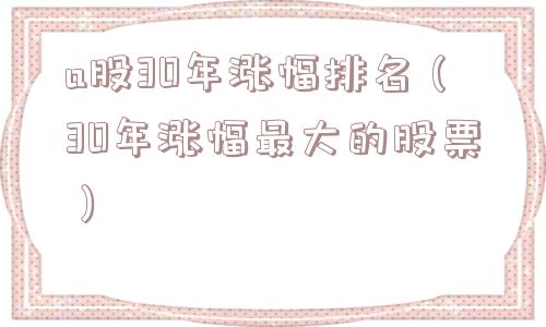 a股30年涨幅排名(30年涨幅最大的股票) a股30年涨幅排名(30年涨幅最大的股票)