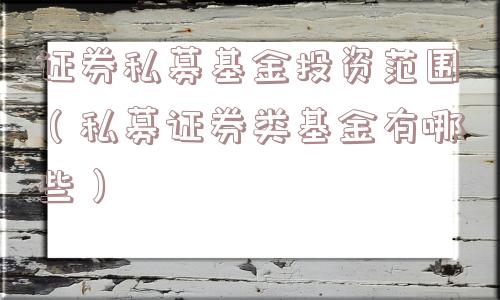 证券私募基金投资范围（私募证券类基金有哪些）