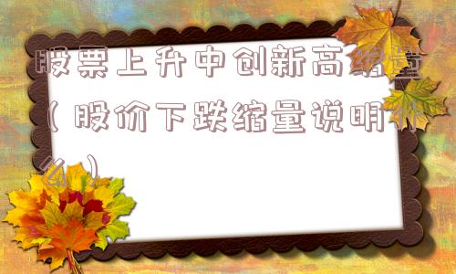 股票上升中创新高缩量（股价下跌缩量说明什么）