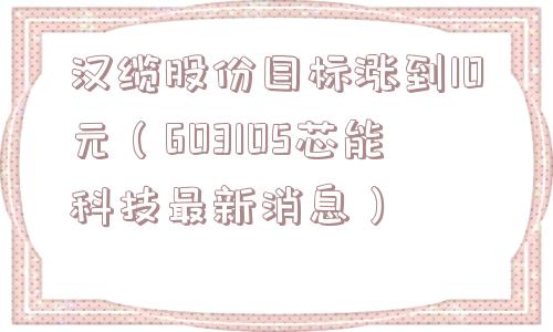 汉缆股份目标涨到10元(603105芯能科技最新消息) 汉缆股份目标涨到10元(603105芯能科技最新消息)
