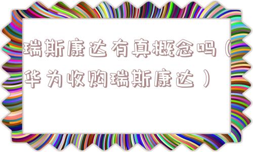 瑞斯康达有真概念吗（华为收购瑞斯康达）