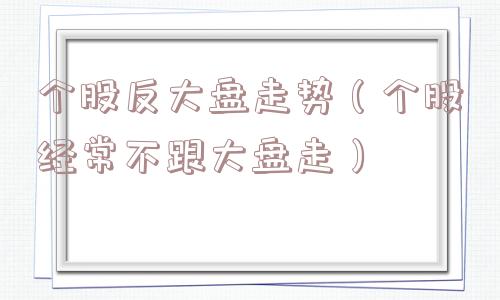 个股反大盘走势（个股经常不跟大盘走）