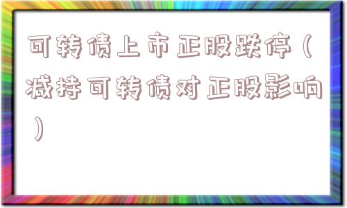 可转债上市正股跌停（减持可转债对正股影响）