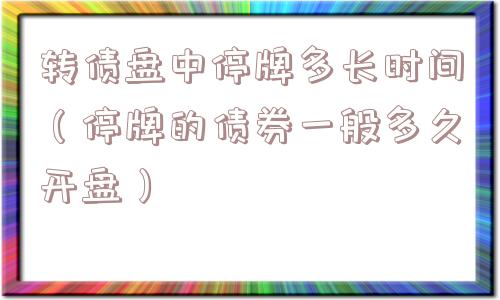 转债盘中停牌多长时间（停牌的债券一般多久开盘）