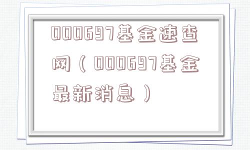000697基金速查网（000697基金最新消息）
