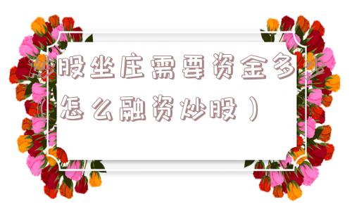 炒股坐庄需要资金多少(怎么融资炒股) 炒股坐庄需要资金多少(怎么融资炒股)