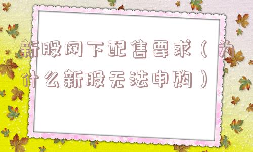 新股网下配售要求(为什么新股无法申购) 新股网下配售要求(为什么新股无法申购)