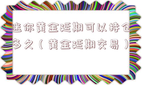迷你黄金延期可以持仓多久（黄金延期交易）
