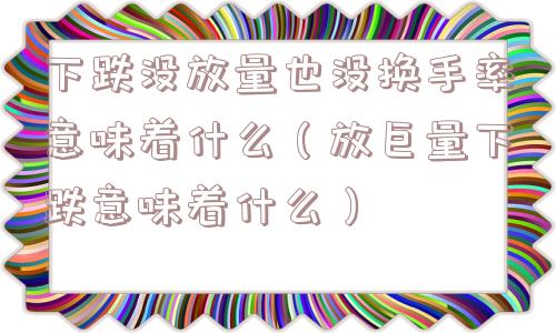 下跌没放量也没换手率意味着什么（放巨量下跌意味着什么）