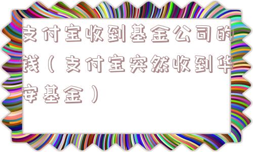 支付宝收到基金公司的钱(支付宝突然收到华安基金) 支付宝收到基金公司的钱(支付宝突然收到华安基金)
