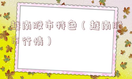 越南股市特色（越南股市行情）